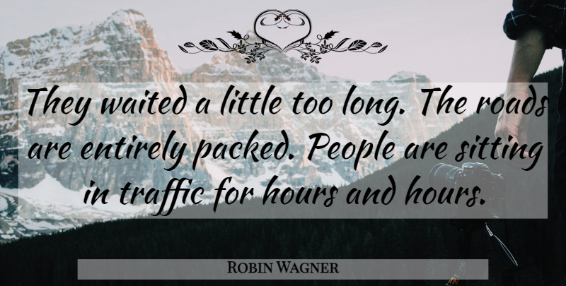 Robin Wagner Quote About Entirely, Hours, People, Roads, Sitting: They Waited A Little Too...
