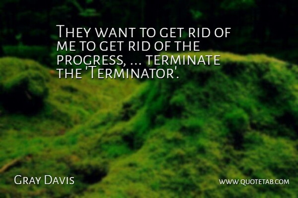 Gray Davis Quote About Progress, Rid: They Want To Get Rid...