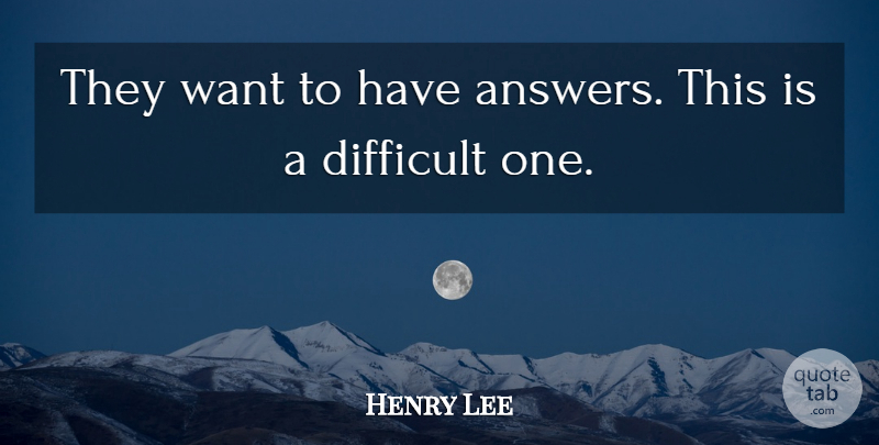 Henry Lee Quote About Difficult: They Want To Have Answers...