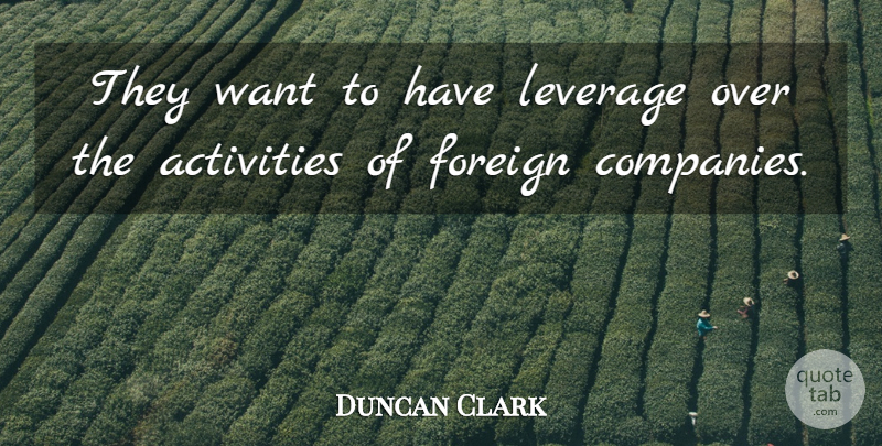 Duncan Clark Quote About Activities, Foreign, Leverage: They Want To Have Leverage...