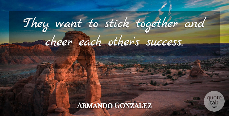 Armando Gonzalez Quote About Cheer, Stick, Together: They Want To Stick Together...