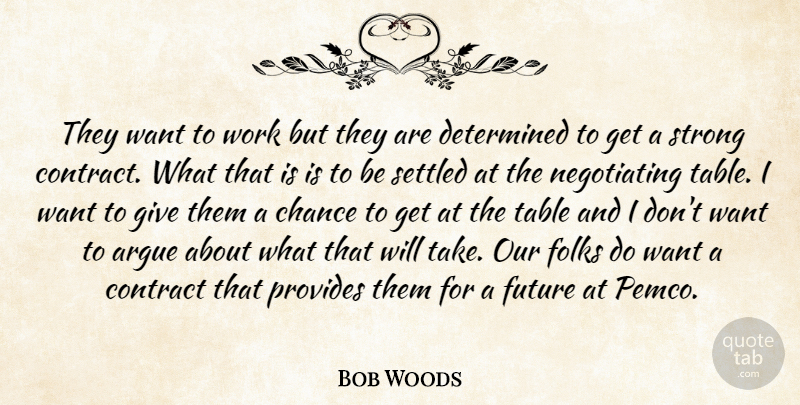 Bob Woods Quote About Argue, Chance, Contract, Determined, Folks: They Want To Work But...