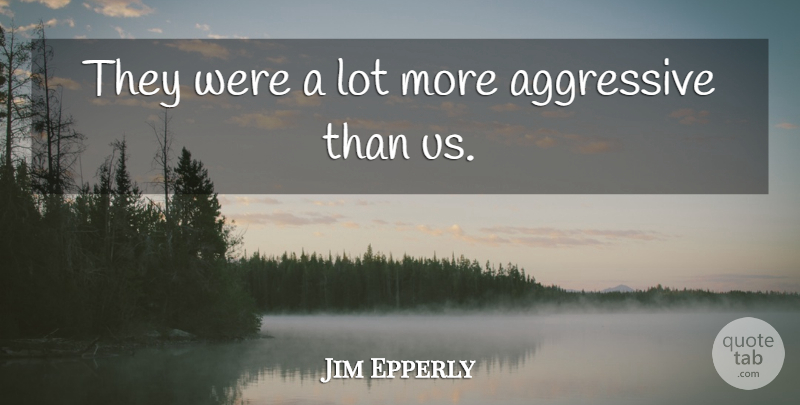 Jim Epperly Quote About Aggressive: They Were A Lot More...