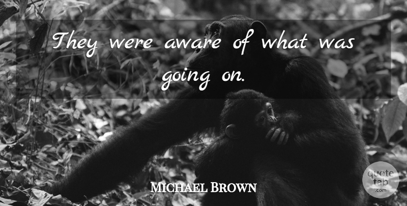 Michael Brown Quote About Aware: They Were Aware Of What...