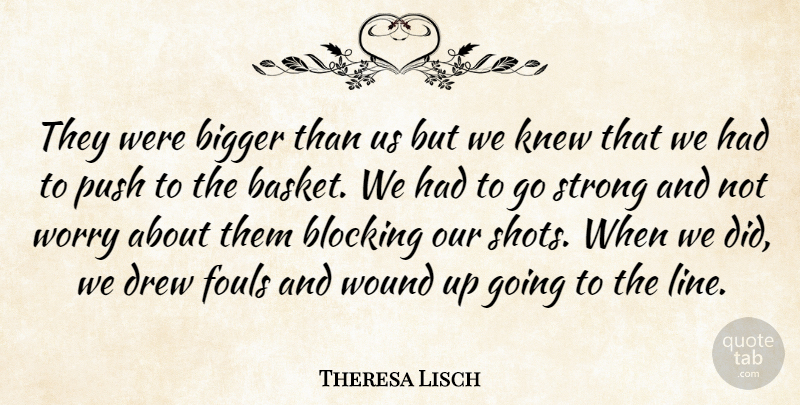 Theresa Lisch Quote About Bigger, Blocking, Drew, Knew, Push: They Were Bigger Than Us...