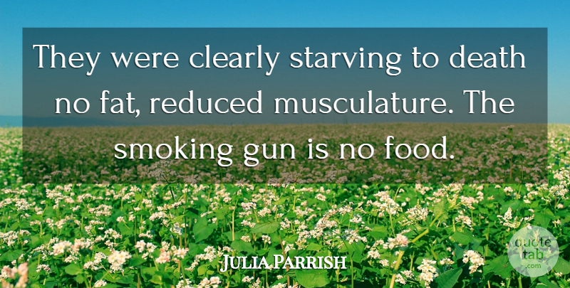 Julia Parrish Quote About Clearly, Death, Gun, Reduced, Smoking: They Were Clearly Starving To...