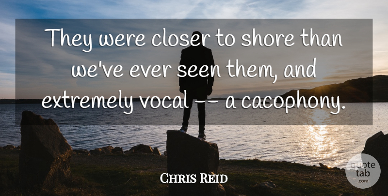 Chris Reid Quote About Closer, Extremely, Seen, Shore, Vocal: They Were Closer To Shore...