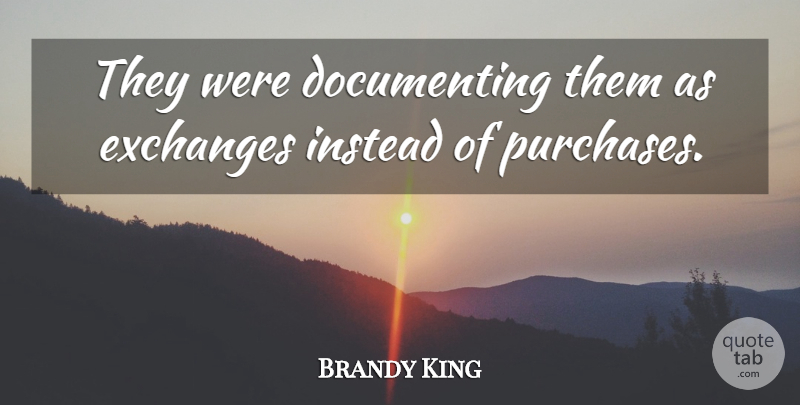 Brandy King Quote About Exchanges, Instead: They Were Documenting Them As...