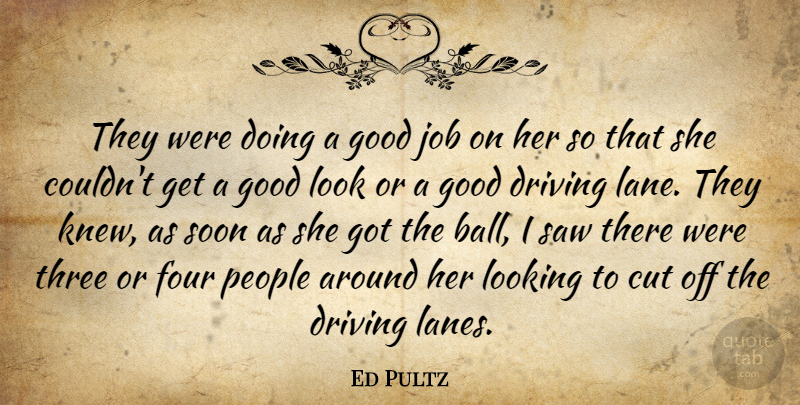 Ed Pultz Quote About Cut, Driving, Four, Good, Job: They Were Doing A Good...