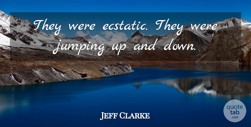 Jeff Clarke Quote About Jumping: They Were Ecstatic They Were...
