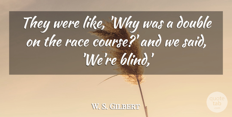 W. S. Gilbert Quote About Double, Race: They Were Like Why Was...