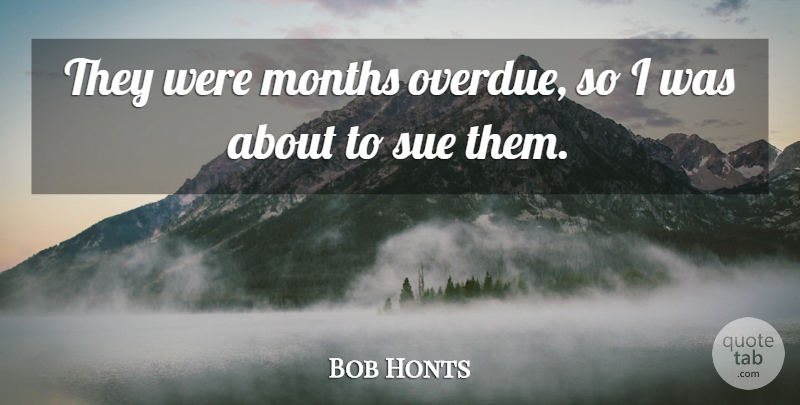 Bob Honts Quote About Months, Sue: They Were Months Overdue So...