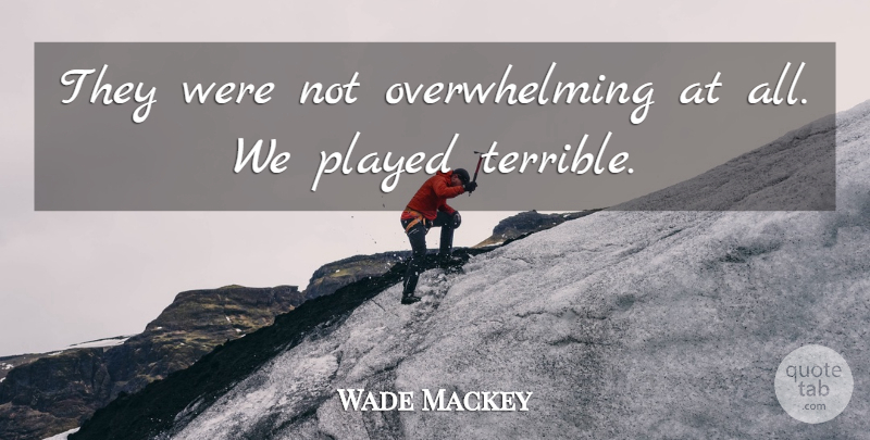 Wade Mackey Quote About Played: They Were Not Overwhelming At...