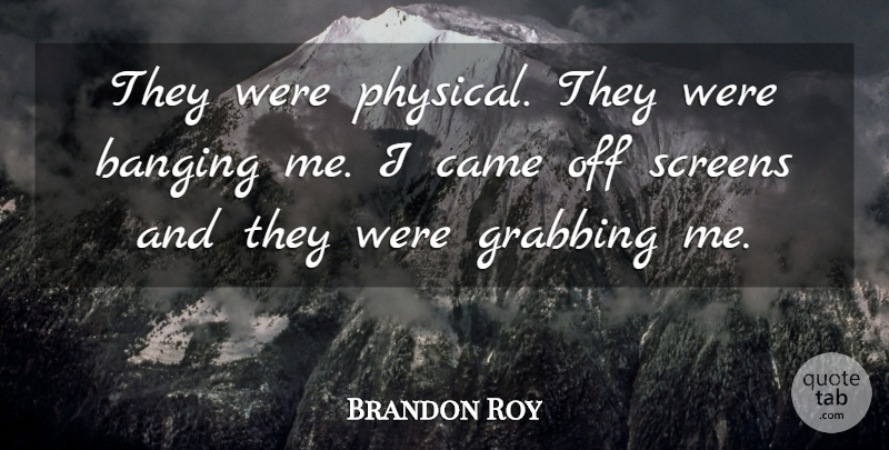 Brandon Roy Quote About Banging, Came, Grabbing, Screens: They Were Physical They Were...