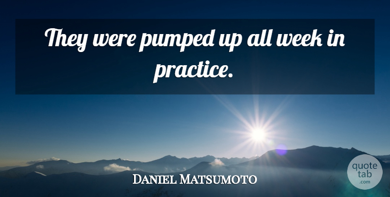 Daniel Matsumoto Quote About Pumped, Week: They Were Pumped Up All...