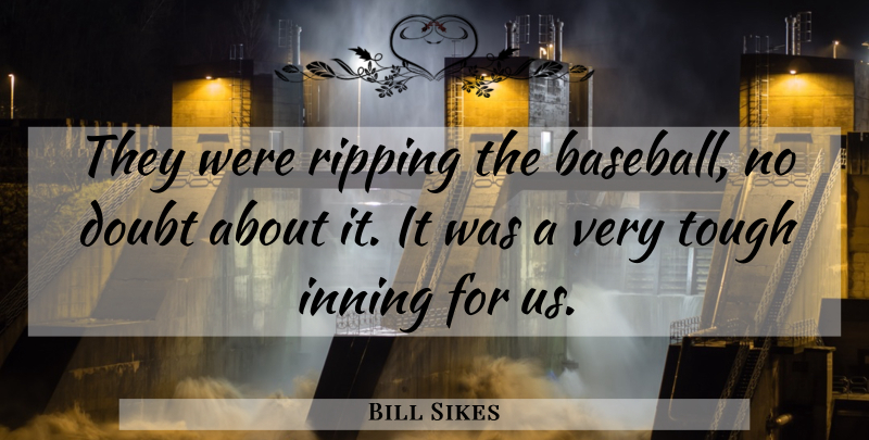Bill Sikes Quote About Doubt, Ripping, Tough: They Were Ripping The Baseball...