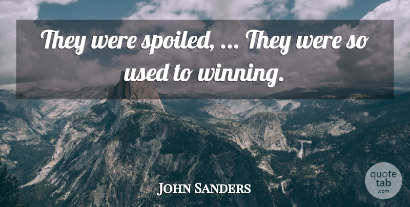 John Sanders Quote About undefined: They Were Spoiled They Were...