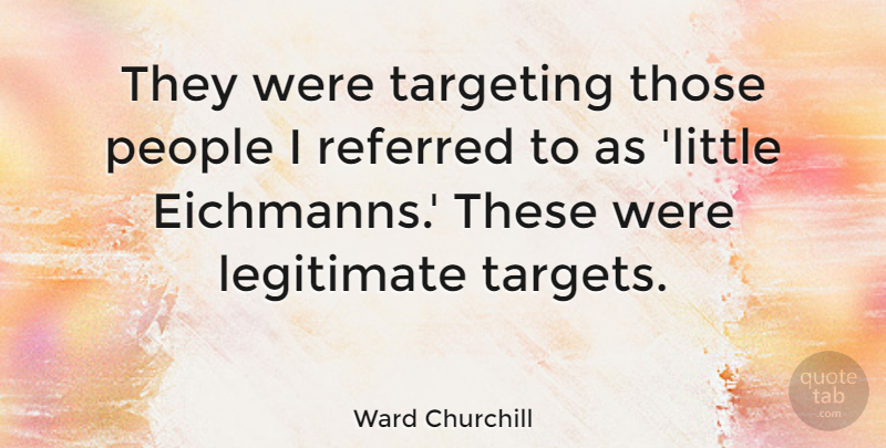 Ward Churchill Quote About American Educator, Legitimate, People, Referred, Targeting: They Were Targeting Those People...
