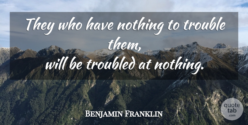 Benjamin Franklin Quote About Trouble, Poor Richard: They Who Have Nothing To...