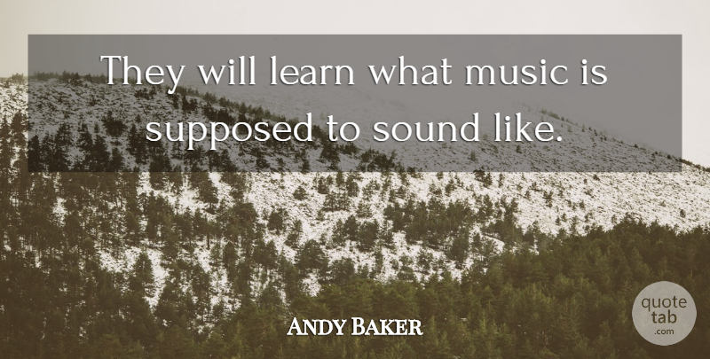 Andy Baker Quote About Learn, Music, Sound, Supposed: They Will Learn What Music...