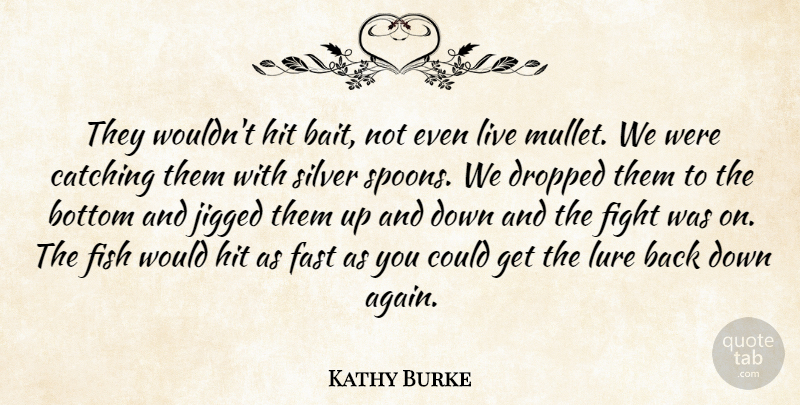 Kathy Burke Quote About Bottom, Catching, Dropped, Fast, Fight: They Wouldnt Hit Bait Not...