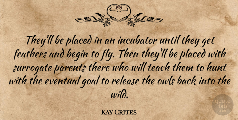Kay Crites Quote About Begin, Eventual, Feathers, Goal, Hunt: Theyll Be Placed In An...