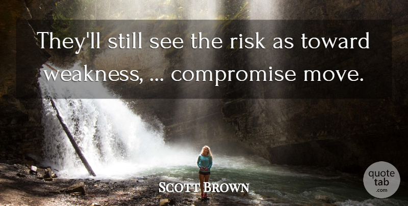 Scott Brown Quote About Compromise, Risk, Toward: Theyll Still See The Risk...