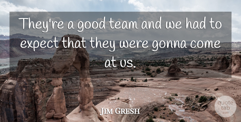 Jim Gresh Quote About Expect, Gonna, Good, Team: Theyre A Good Team And...