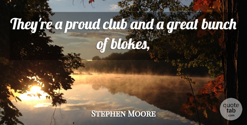 Stephen Moore Quote About Bunch, Club, Great, Proud: Theyre A Proud Club And...
