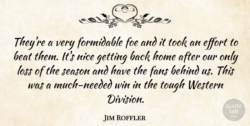 Jim Roffler Quote About Beat, Behind, Effort, Fans, Foe: Theyre A Very Formidable Foe...