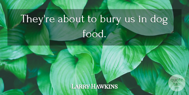 Larry Hawkins Quote About Bury, Dog, Food: Theyre About To Bury Us...