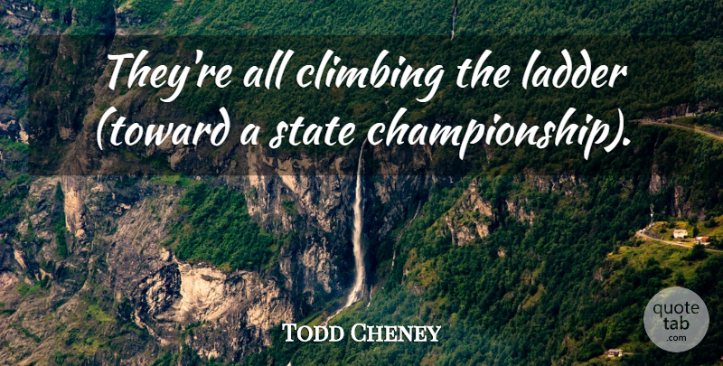 Todd Cheney Quote About Climbing, Ladder, State: Theyre All Climbing The Ladder...