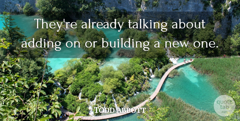 Todd Abbott Quote About Adding, Building, Talking: Theyre Already Talking About Adding...