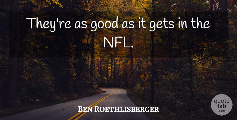 Ben Roethlisberger Quote About Gets, Good: Theyre As Good As It...