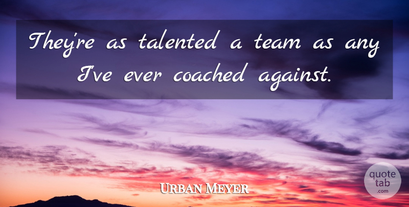 Urban Meyer Quote About Coached, Talented, Team: Theyre As Talented A Team...