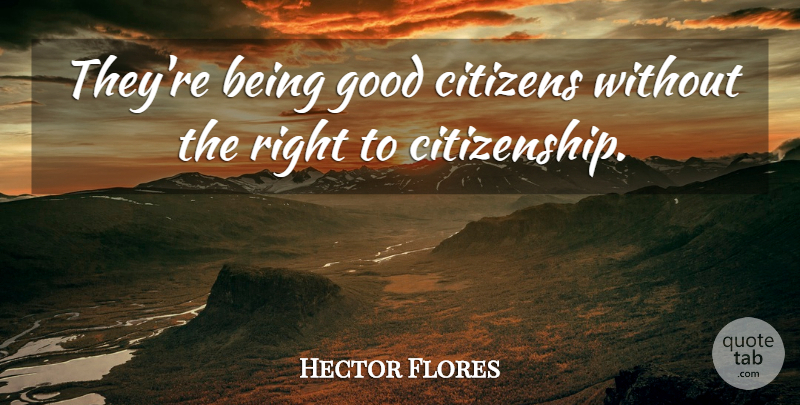 Hector Flores Quote About Citizens, Citizenship, Good: Theyre Being Good Citizens Without...