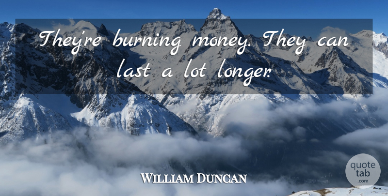 William Duncan Quote About Burning, Last: Theyre Burning Money They Can...