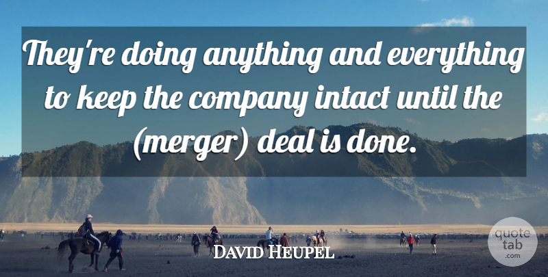 David Heupel Quote About Company, Deal, Intact, Until: Theyre Doing Anything And Everything...