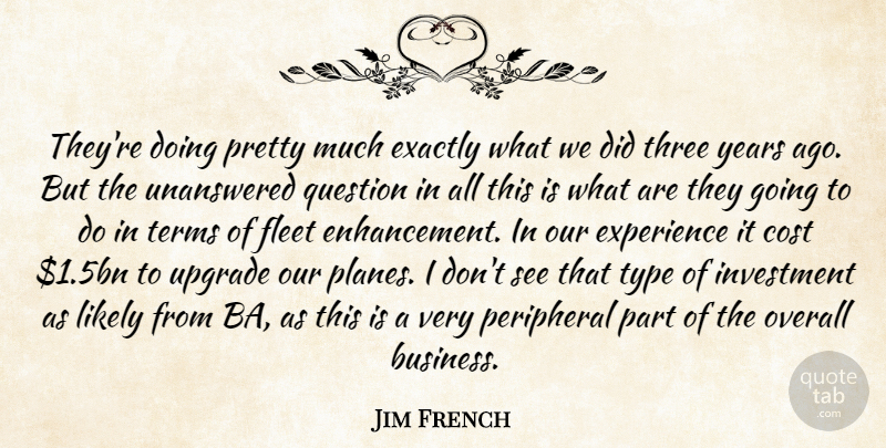 Jim French Quote About Cost, Exactly, Experience, Fleet, Investment: Theyre Doing Pretty Much Exactly...