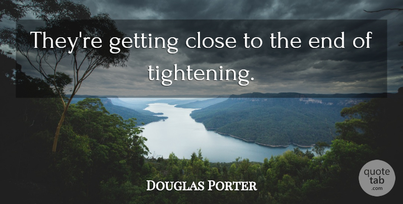 Douglas Porter Quote About Close: Theyre Getting Close To The...