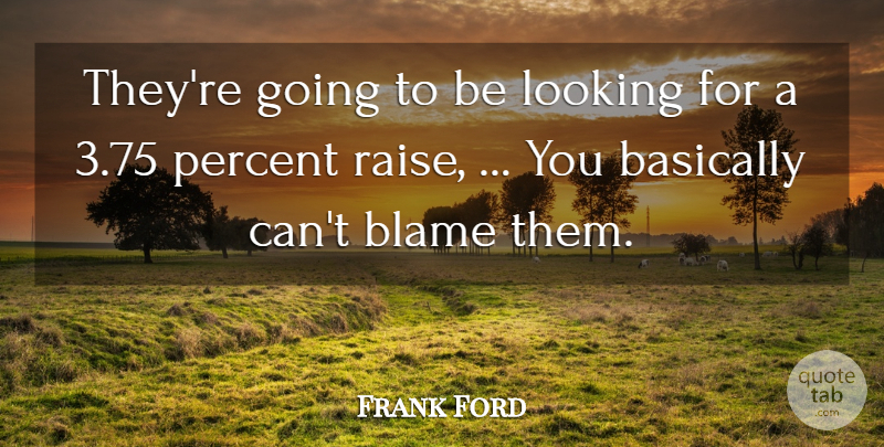 Frank Ford Quote About Basically, Blame, Looking, Percent: Theyre Going To Be Looking...