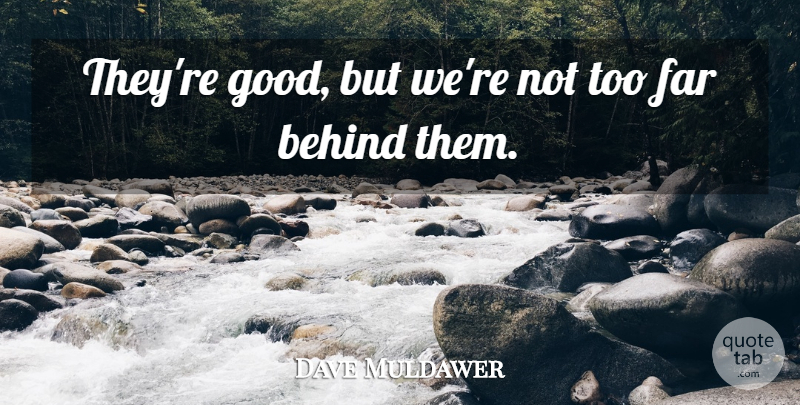 Dave Muldawer Quote About Behind, Far: Theyre Good But Were Not...
