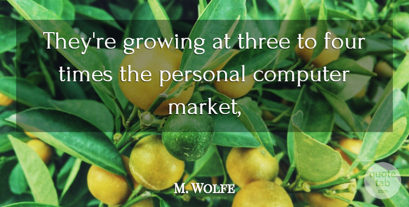 M. Wolfe Quote About Computer, Four, Growing, Personal, Three: Theyre Growing At Three To...