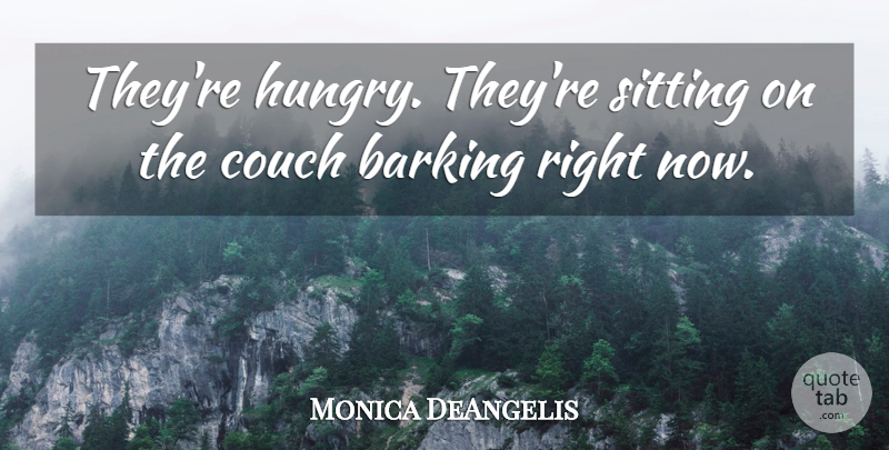 Monica DeAngelis Quote About Barking, Couch, Sitting: Theyre Hungry Theyre Sitting On...