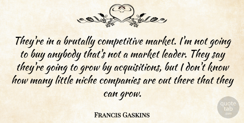 Francis Gaskins Quote About Anybody, Brutally, Buy, Companies, Grow: Theyre In A Brutally Competitive...