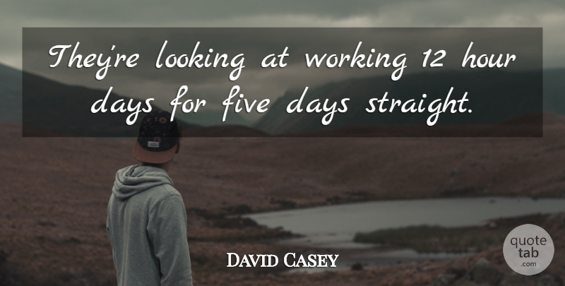 David Casey Quote About Days, Five, Hour, Looking: Theyre Looking At Working 12...