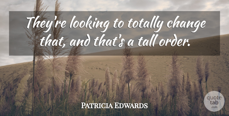 Patricia Edwards Quote About Change, Looking, Tall, Totally: Theyre Looking To Totally Change...