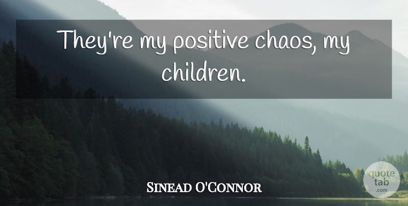Sinead O'Connor Quote About Children, Chaos, My Children: Theyre My Positive Chaos My...