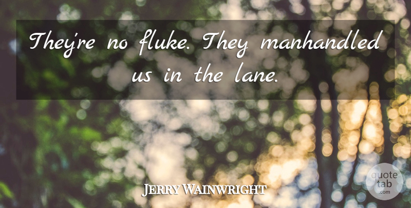 Jerry Wainwright Quote About undefined: Theyre No Fluke They Manhandled...