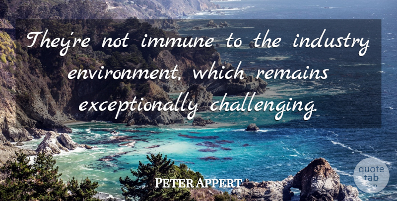 Peter Appert Quote About Environment, Immune, Industry, Remains: Theyre Not Immune To The...
